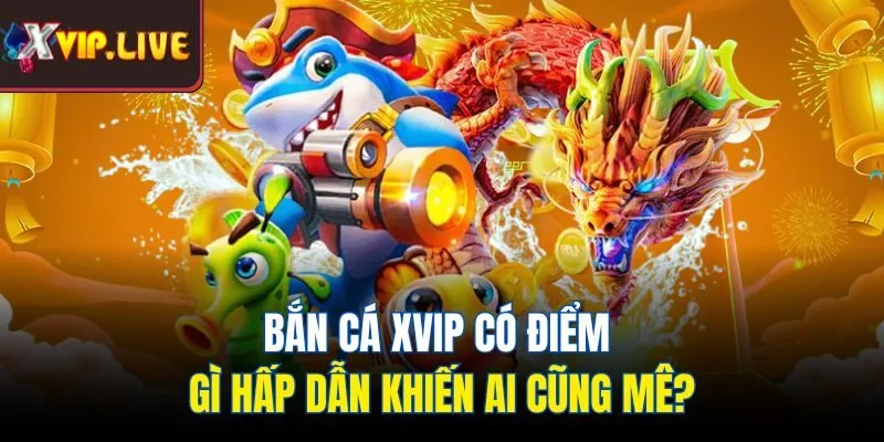 Bắn cá Xvip có điểm gì hấp dẫn khiến ai cũng mê?