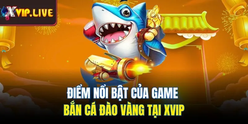 Điểm nổi bật của game bắn cá đào vàng tại Xvip