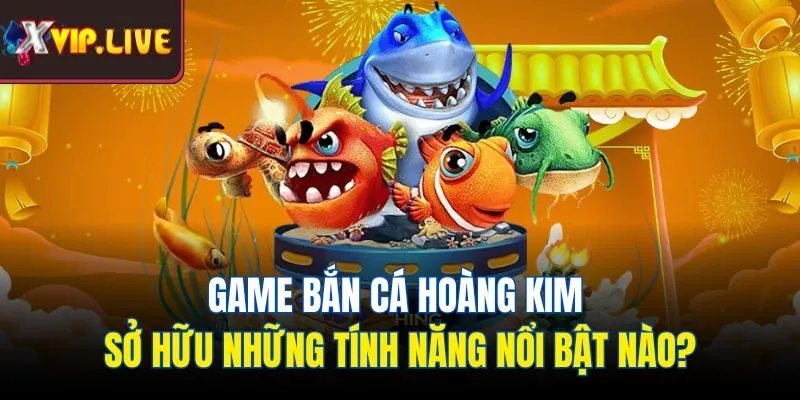 Game bắn cá hoàng kim sở hữu những tính năng nổi bật nào?