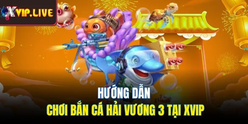Hướng dẫn chơi bắn cá hải vương 3 tại xvip