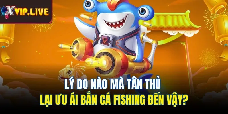 Lý do nào mà tân thủ lại ưu ái bắn cá fishing đến vậy?