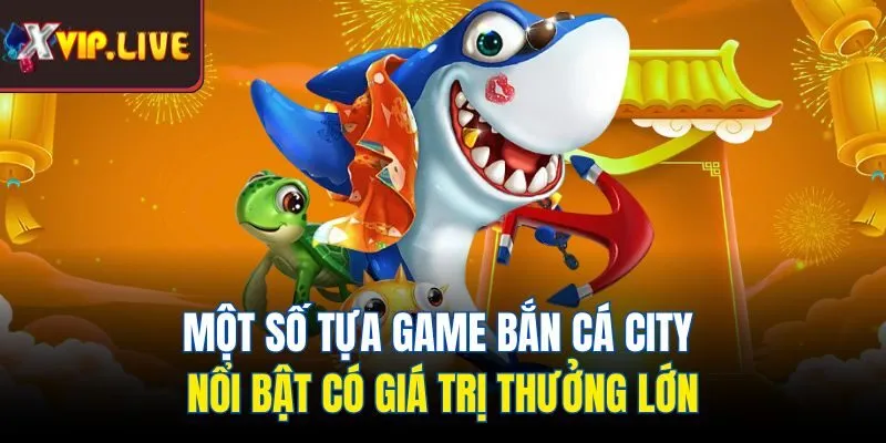 Một số tựa game bắn cá city nổi bật có giá trị thưởng lớn