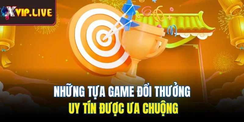 Những tựa game đổi thưởng uy tín được ưa chuộng