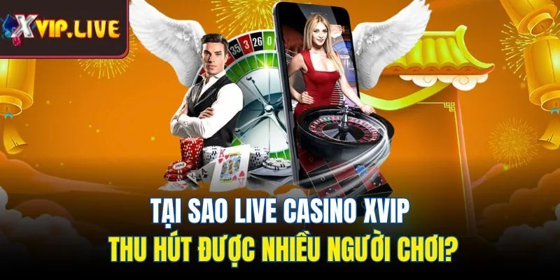 Tại sao live casino Xvip thu hút được nhiều người chơi?