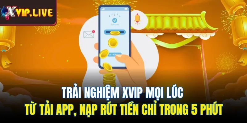 Trải nghiệm Xvip mọi lúc từ tải app, nạp rút tiền chỉ trong 5 phút