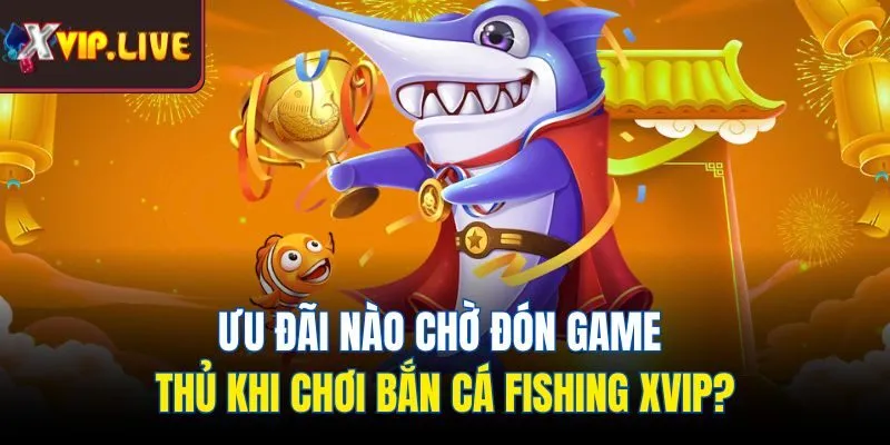 Ưu đãi nào chờ đón game thủ khi chơi bắn cá fishing Xvip?