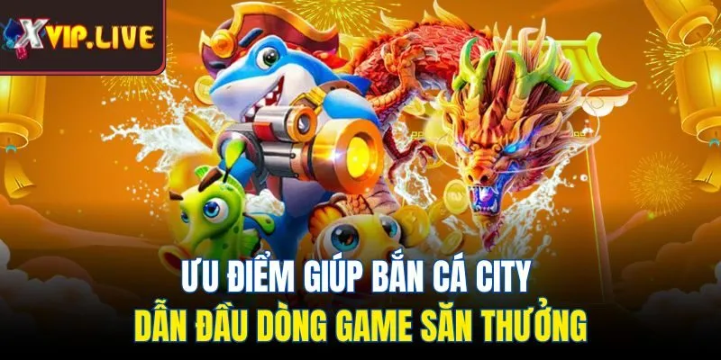 Ưu điểm giúp bắn cá city dẫn đầu dòng game săn thưởng